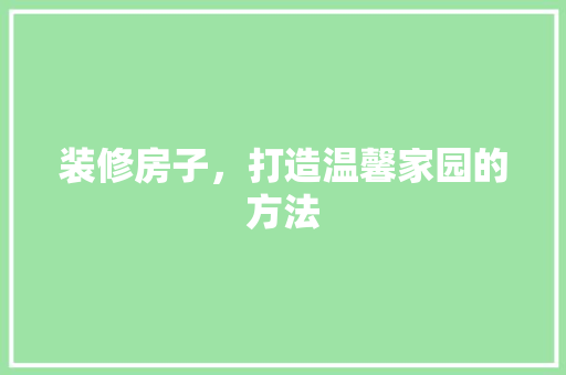 装修房子，打造温馨家园的方法
