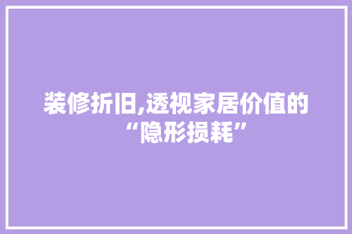 装修折旧,透视家居价值的“隐形损耗”