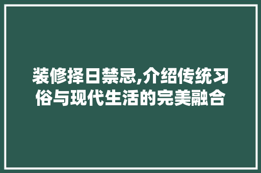 装修择日禁忌,介绍传统习俗与现代生活的完美融合