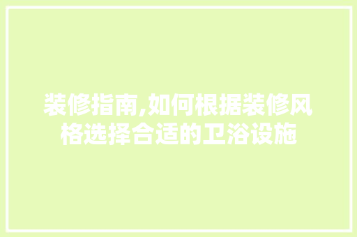 装修指南,如何根据装修风格选择合适的卫浴设施