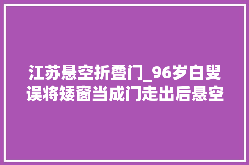 江苏悬空折叠门_96岁白叟误将矮窗当成门走出后悬空倒挂7楼外
