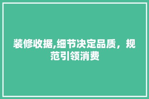 装修收据,细节决定品质，规范引领消费