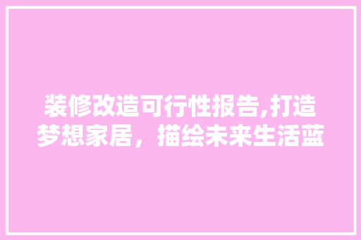 装修改造可行性报告,打造梦想家居，描绘未来生活蓝图