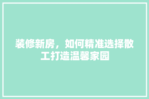 装修新房，如何精准选择散工打造温馨家园