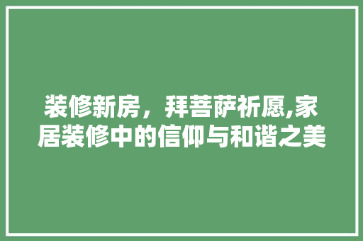 装修新房，拜菩萨祈愿,家居装修中的信仰与和谐之美