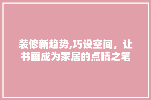 装修新趋势,巧设空间，让书画成为家居的点睛之笔