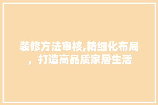 装修方法审核,精细化布局，打造高品质家居生活