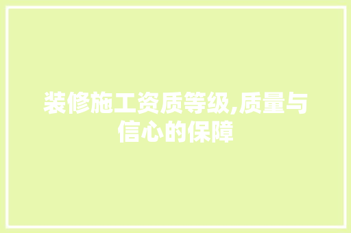 装修施工资质等级,质量与信心的保障