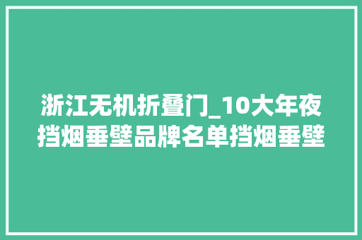 浙江无机折叠门_10大年夜挡烟垂壁品牌名单挡烟垂壁牌子哪个好Maigoo