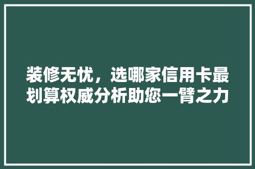 装修无忧，选哪家信用卡最划算权威分析助您一臂之力！
