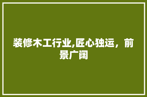 装修木工行业,匠心独运，前景广阔