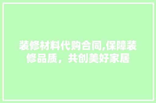装修材料代购合同,保障装修品质，共创美好家居