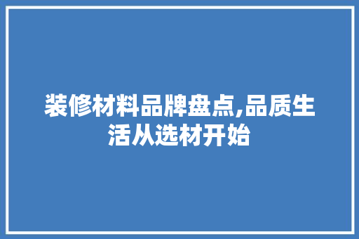 装修材料品牌盘点,品质生活从选材开始