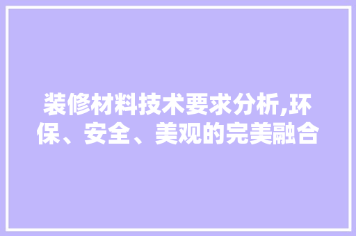 装修材料技术要求分析,环保、安全、美观的完美融合
