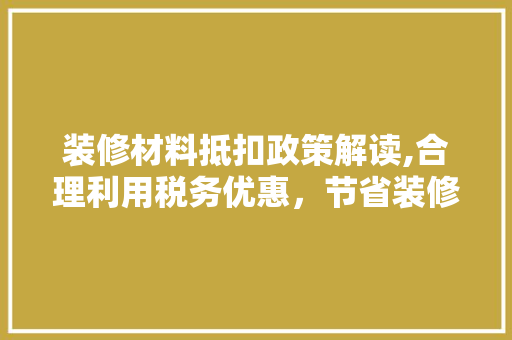装修材料抵扣政策解读,合理利用税务优惠，节省装修成本