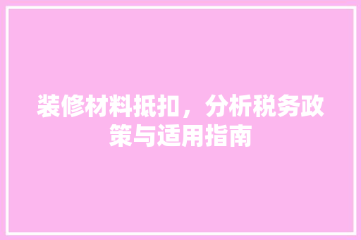 装修材料抵扣，分析税务政策与适用指南