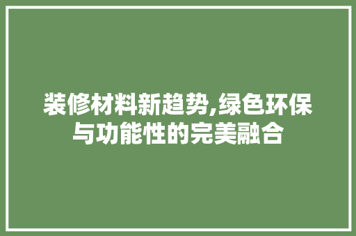 装修材料新趋势,绿色环保与功能性的完美融合