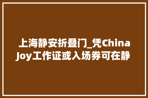 上海静安折叠门_凭ChinaJoy工作证或入场券可在静安区享受超多实惠折扣