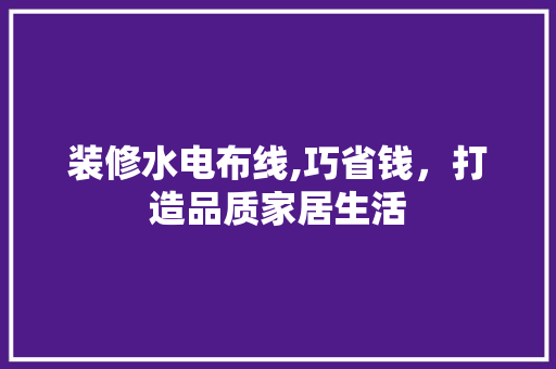 装修水电布线,巧省钱，打造品质家居生活