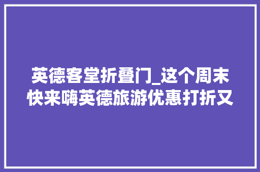 英德客堂折叠门_这个周末快来嗨英德旅游优惠打折又来了