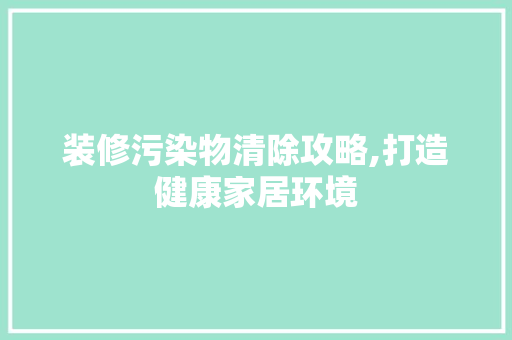 装修污染物清除攻略,打造健康家居环境