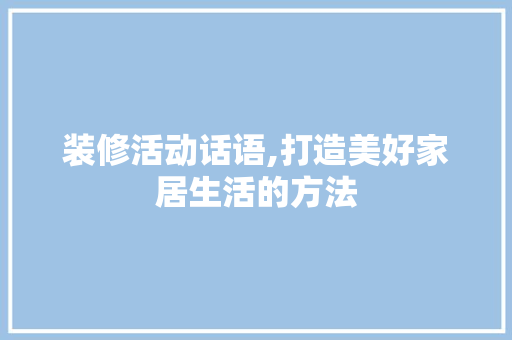 装修活动话语,打造美好家居生活的方法