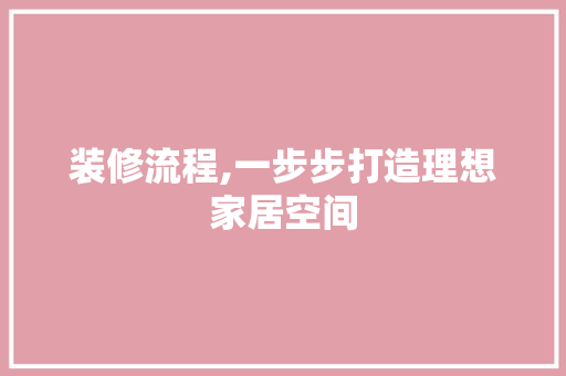 装修流程,一步步打造理想家居空间