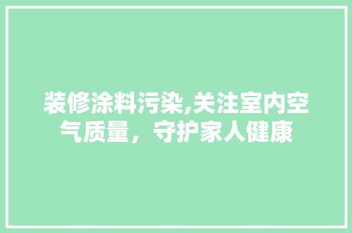 装修涂料污染,关注室内空气质量，守护家人健康