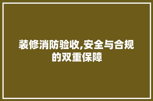 装修消防验收,安全与合规的双重保障