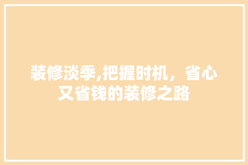 装修淡季,把握时机，省心又省钱的装修之路