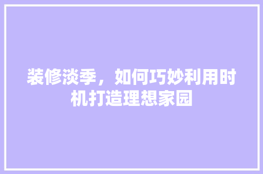 装修淡季，如何巧妙利用时机打造理想家园
