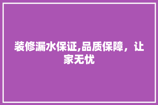 装修漏水保证,品质保障，让家无忧