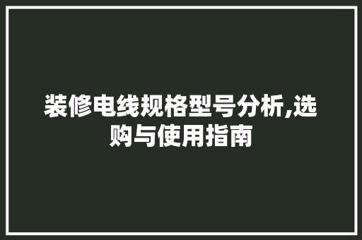 装修电线规格型号分析,选购与使用指南
