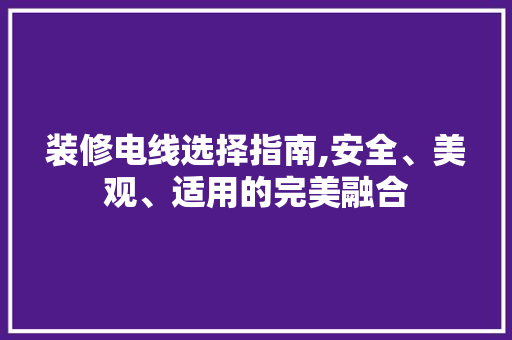 装修电线选择指南,安全、美观、适用的完美融合