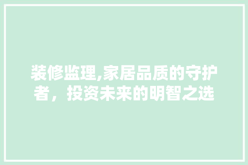 装修监理,家居品质的守护者，投资未来的明智之选