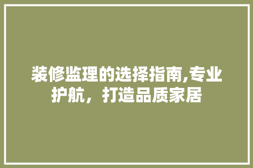 装修监理的选择指南,专业护航，打造品质家居