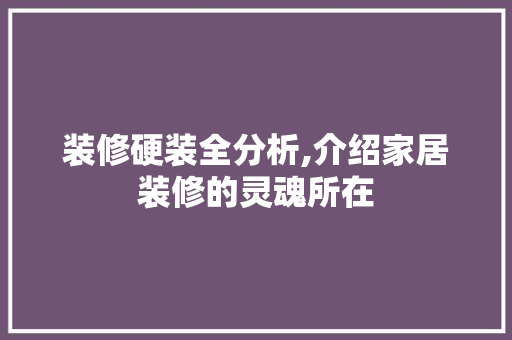 装修硬装全分析,介绍家居装修的灵魂所在