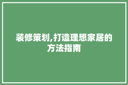 装修策划,打造理想家居的方法指南