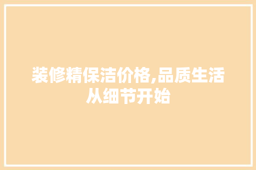 装修精保洁价格,品质生活从细节开始