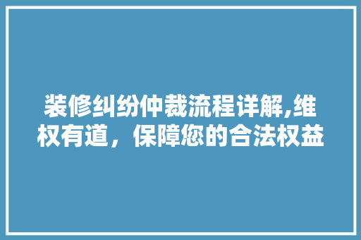 装修纠纷仲裁流程详解,维权有道，保障您的合法权益