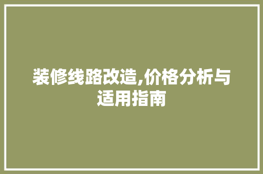 装修线路改造,价格分析与适用指南