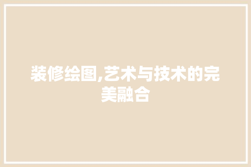 装修绘图,艺术与技术的完美融合