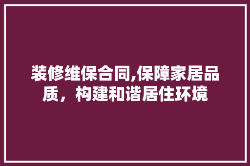 装修维保合同,保障家居品质，构建和谐居住环境