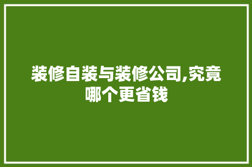 装修自装与装修公司,究竟哪个更省钱
