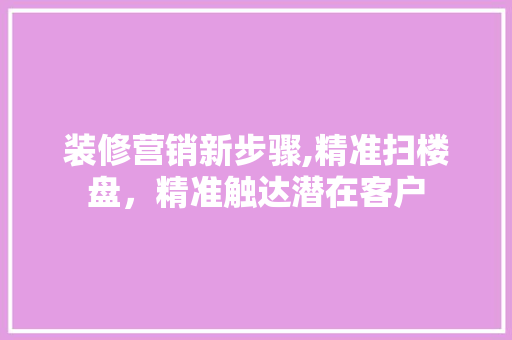装修营销新步骤,精准扫楼盘，精准触达潜在客户