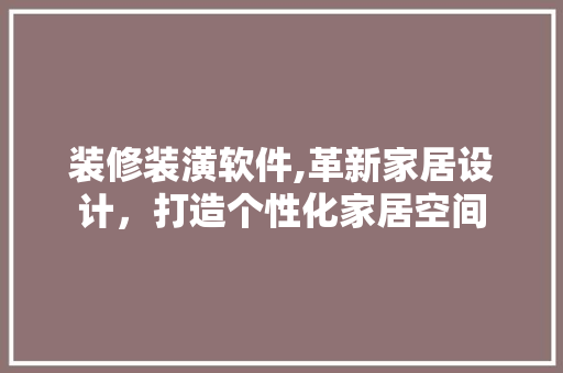 装修装潢软件,革新家居设计，打造个性化家居空间