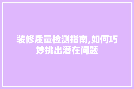 装修质量检测指南,如何巧妙挑出潜在问题