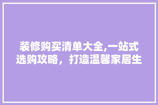 装修购买清单大全,一站式选购攻略，打造温馨家居生活