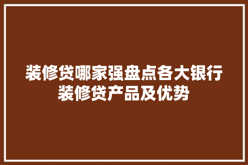装修贷哪家强盘点各大银行装修贷产品及优势