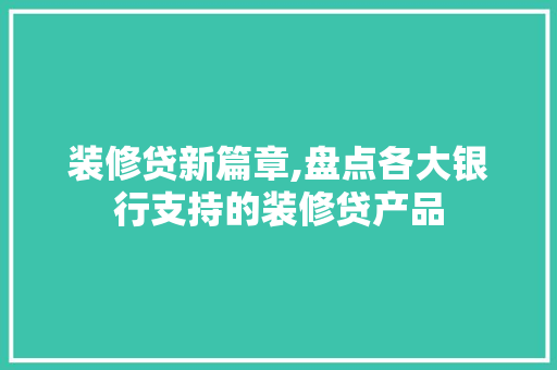 装修贷新篇章,盘点各大银行支持的装修贷产品